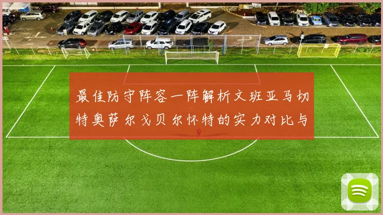 最佳防守阵容一阵解析文班亚马切特奥萨尔戈贝尔怀特的实力对比与展望