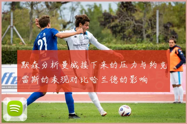 默森分析曼城接下来的压力与约克雷斯的表现对比哈兰德的影响