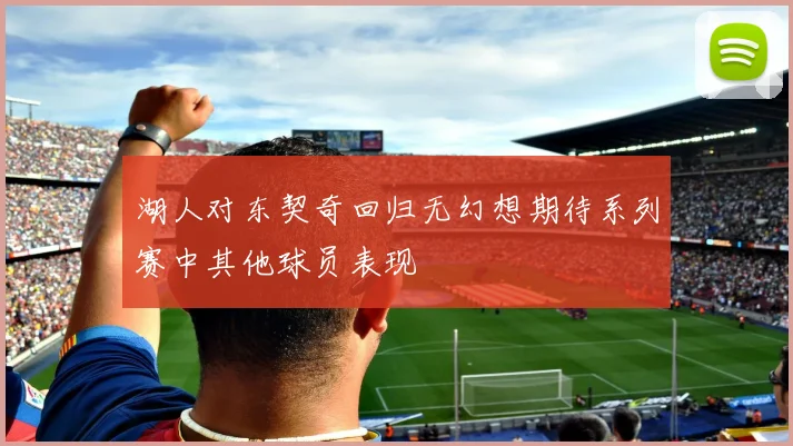 湖人对东契奇回归无幻想期待系列赛中其他球员表现
